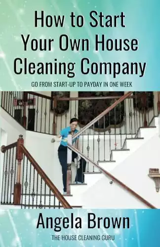 How to Start Your Own House Cleaning Company: Go From Startup to Payday in 1 Week